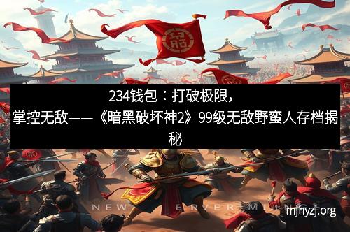 234钱包：打破极限，掌控无敌——《暗黑破坏神2》99级无敌野蛮人存档揭秘