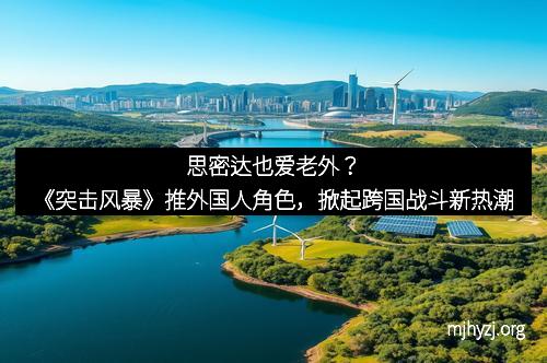 思密达也爱老外？《突击风暴》推外国人角色，掀起跨国战斗新热潮