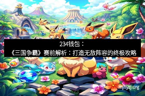 234钱包：《三国争霸》赛前解析：打造无敌阵容的终极攻略